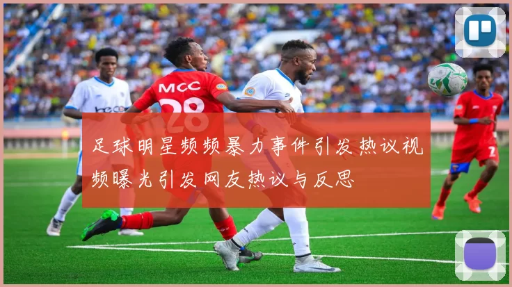 足球明星频频暴力事件引发热议视频曝光引发网友热议与反思