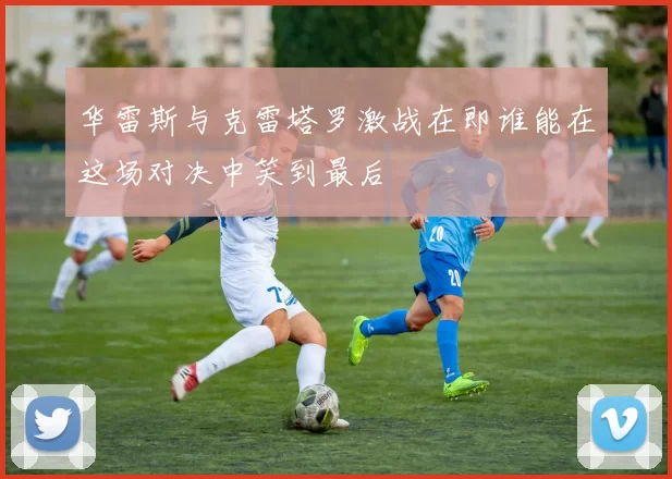 华雷斯与克雷塔罗激战在即谁能在这场对决中笑到最后