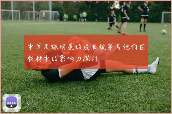 中国足球明星的成长故事与他们在教材中的影响力探讨
