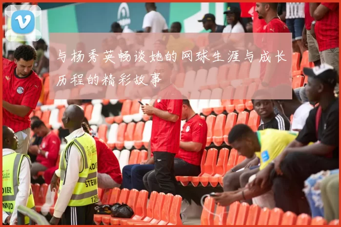 与杨秀英畅谈她的网球生涯与成长历程的精彩故事