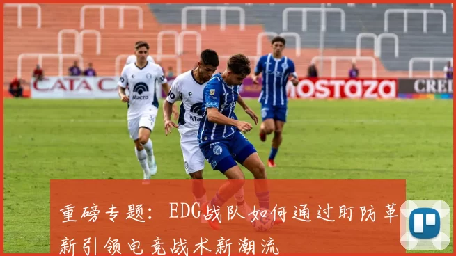重磅专题：EDG战队如何通过盯防革新引领电竞战术新潮流