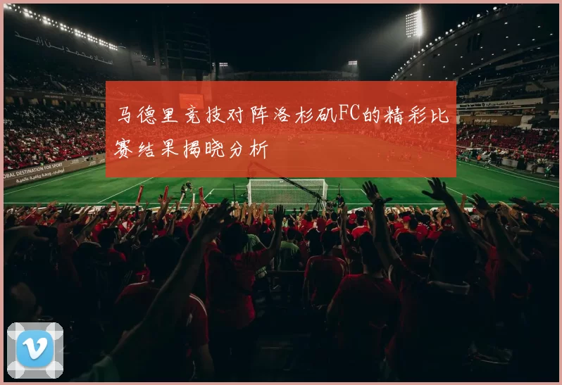 马德里竞技对阵洛杉矶FC的精彩比赛结果揭晓分析