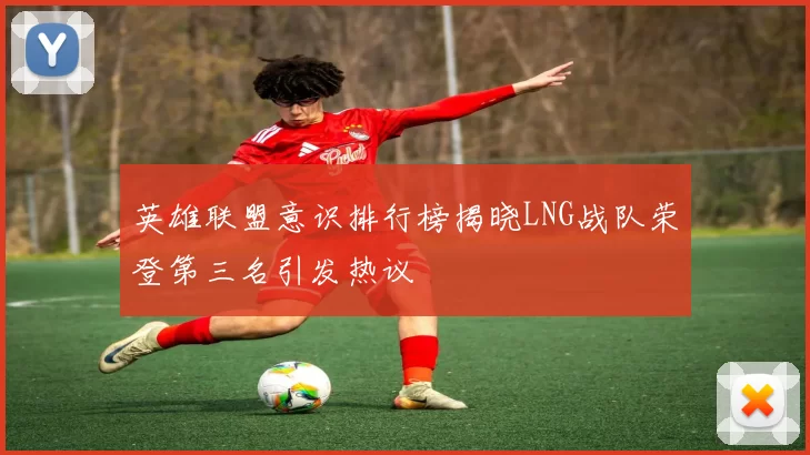 英雄联盟意识排行榜揭晓LNG战队荣登第三名引发热议