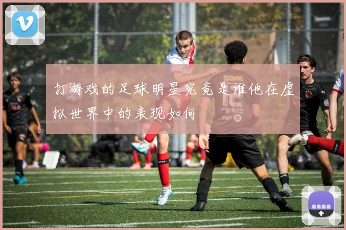 打游戏的足球明星究竟是谁他在虚拟世界中的表现如何