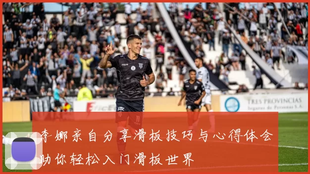 李娜亲自分享滑板技巧与心得体会助你轻松入门滑板世界