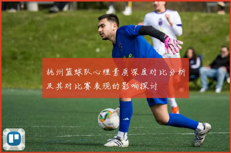 杭州篮球队心理素质深度对比分析及其对比赛表现的影响探讨